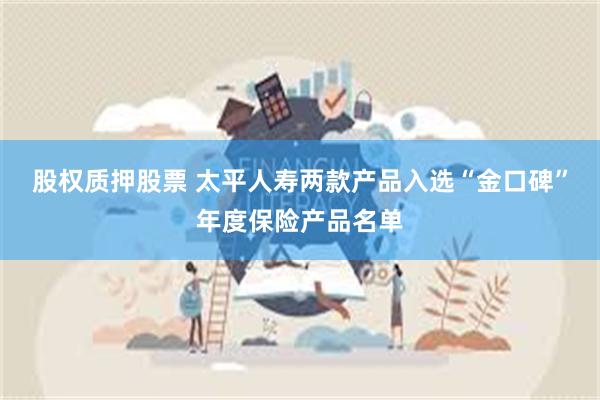 股权质押股票 太平人寿两款产品入选“金口碑”年度保险产品名单