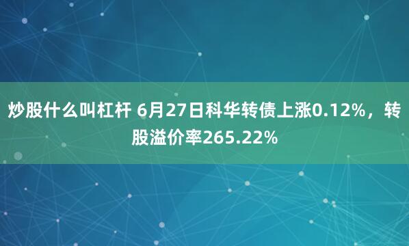炒股什么叫杠杆 6月27日科华转债上涨0.12%，转股溢价率265.22%