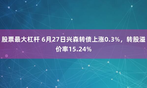 股票最大杠杆 6月27日兴森转债上涨0.3%，转股溢价率15.24%