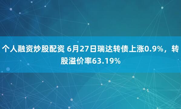 个人融资炒股配资 6月27日瑞达转债上涨0.9%，转股溢价率63.19%