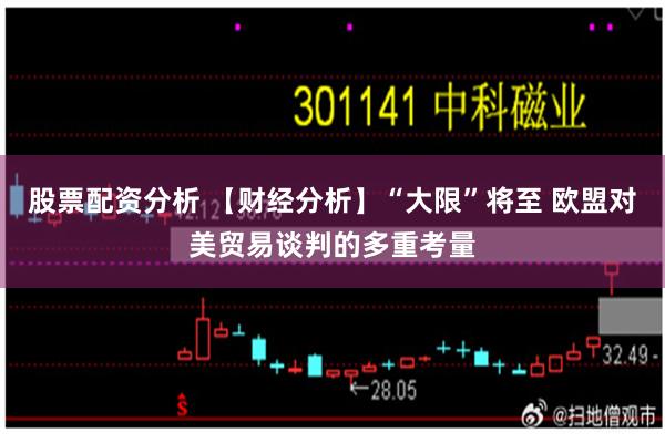 股票配资分析 【财经分析】“大限”将至 欧盟对美贸易谈判的多重考量