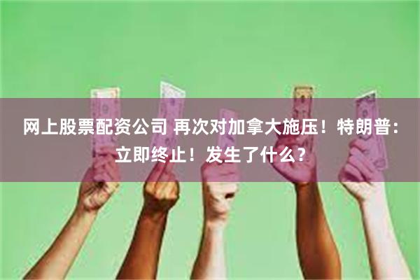 网上股票配资公司 再次对加拿大施压！特朗普：立即终止！发生了什么？