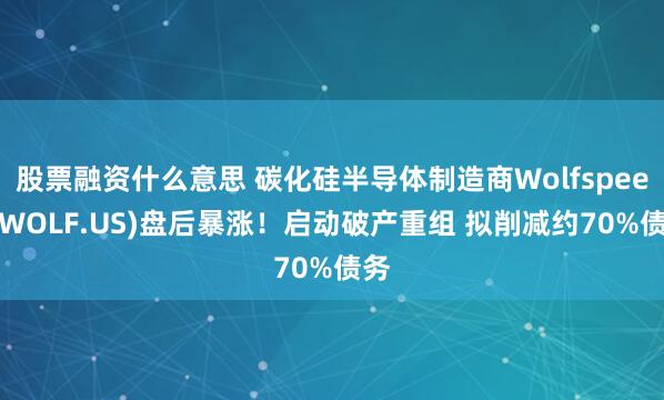 股票融资什么意思 碳化硅半导体制造商Wolfspeed(WOLF.US)盘后暴涨！启动破产重组 拟削减约70%债务