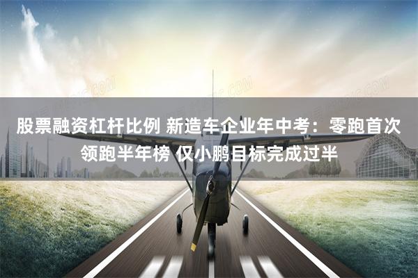 股票融资杠杆比例 新造车企业年中考：零跑首次领跑半年榜 仅小鹏目标完成过半