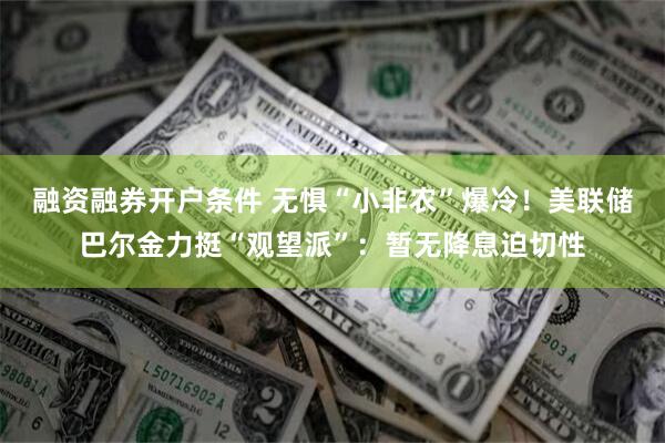 融资融券开户条件 无惧“小非农”爆冷！美联储巴尔金力挺“观望派”：暂无降息迫切性