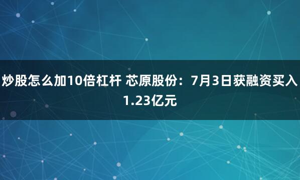 炒股怎么加10倍杠杆 芯原股份：7月3日获融资买入1.23亿元