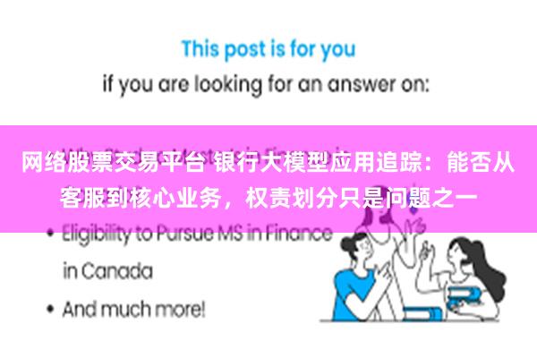 网络股票交易平台 银行大模型应用追踪：能否从客服到核心业务，权责划分只是问题之一