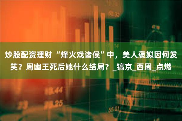 炒股配资理财 “烽火戏诸侯”中，美人褒姒因何发笑？周幽王死后她什么结局？_镐京_西周_点燃