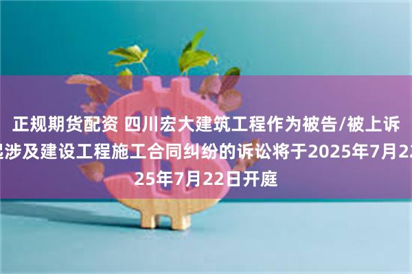 正规期货配资 四川宏大建筑工程作为被告/被上诉人的1起涉及建设工程施工合同纠纷的诉讼将于2025年7月22日开庭