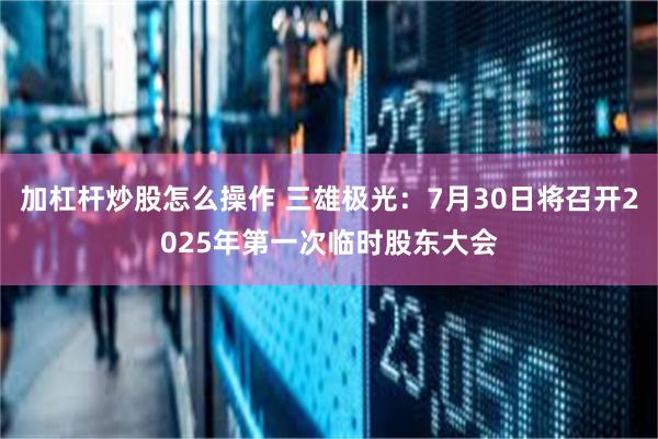 加杠杆炒股怎么操作 三雄极光：7月30日将召开2025年第一次临时股东大会