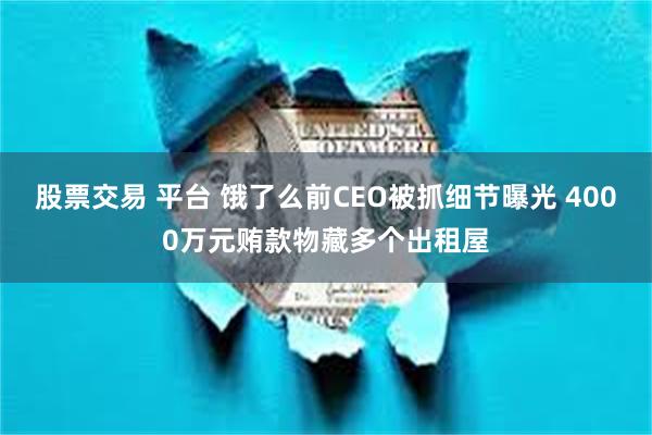 股票交易 平台 饿了么前CEO被抓细节曝光 4000万元贿款物藏多个出租屋