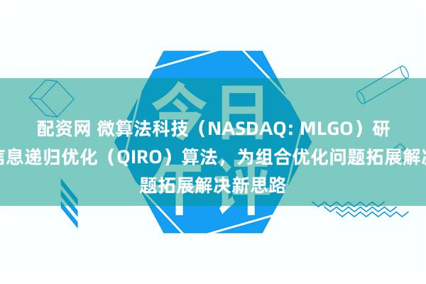 配资网 微算法科技（NASDAQ: MLGO）研究量子信息递归优化（QIRO）算法，为组合优化问题拓展解决新思路