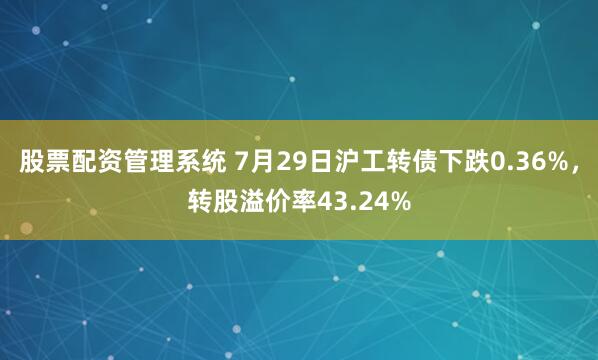 股票配资管理系统 7月29日沪工转债下跌0.36%，转股溢价率43.24%