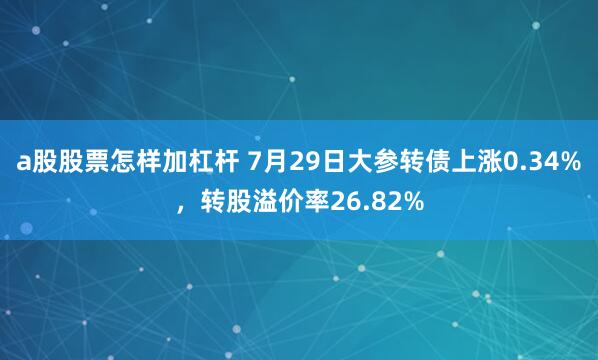 a股股票怎样加杠杆 7月29日大参转债上涨0.34%，转股溢价率26.82%