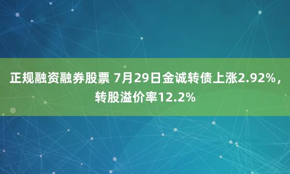 正规融资融券股票 7月29日金诚转债上涨2.92%，转股溢价率12.2%