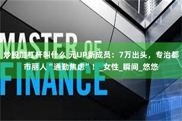 炒股加杠杆叫什么 元UP新成员：7万出头，专治都市丽人“通勤焦虑”！_女性_瞬间_悠悠