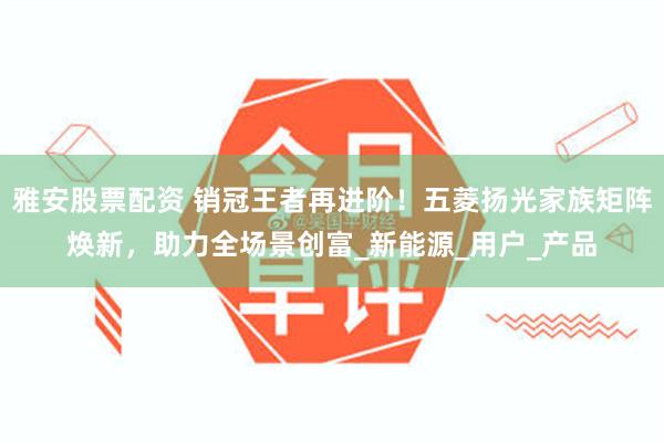 雅安股票配资 销冠王者再进阶！五菱扬光家族矩阵焕新，助力全场景创富_新能源_用户_产品