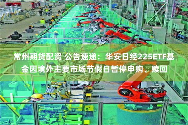 常州期货配资 公告速递：华安日经225ETF基金因境外主要市场节假日暂停申购、赎回