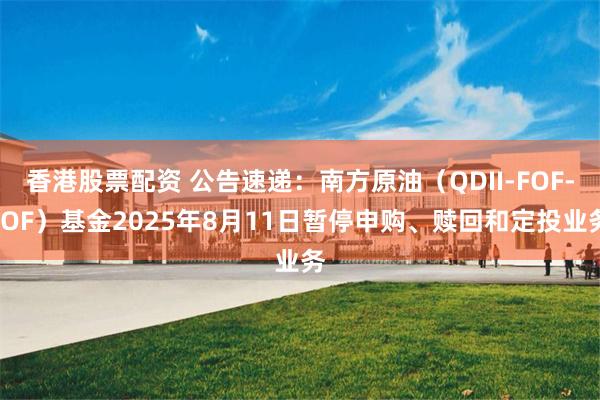 香港股票配资 公告速递：南方原油（QDII-FOF-LOF）基金2025年8月11日暂停申购、赎回和定投业务