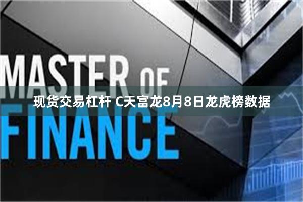 现货交易杠杆 C天富龙8月8日龙虎榜数据