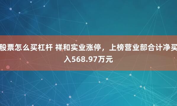 股票怎么买杠杆 祥和实业涨停，上榜营业部合计净买入568.97万元