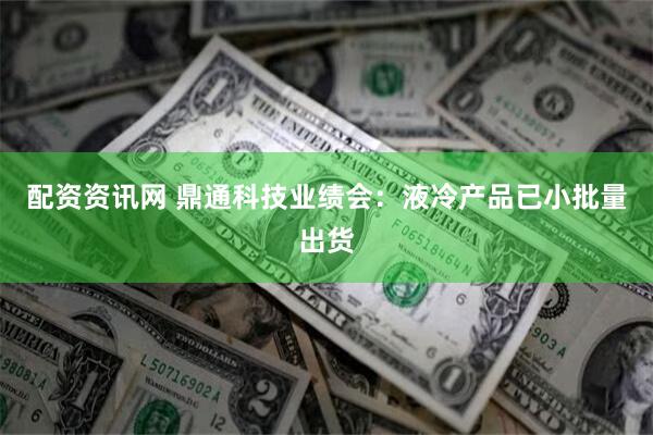 配资资讯网 鼎通科技业绩会：液冷产品已小批量出货