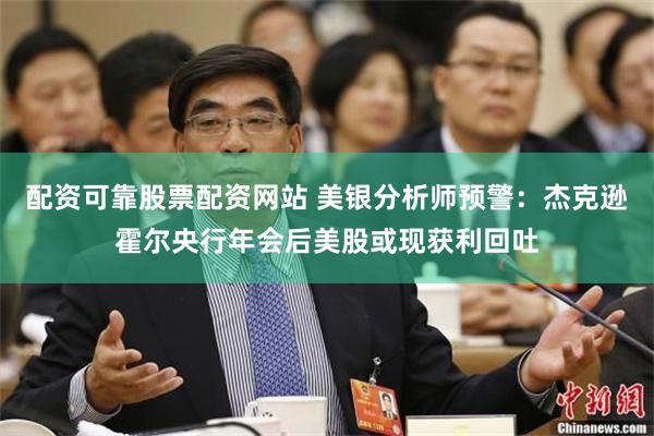 配资可靠股票配资网站 美银分析师预警：杰克逊霍尔央行年会后美股或现获利回吐