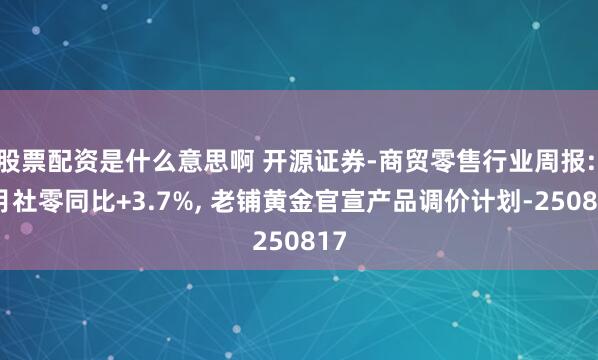 股票配资是什么意思啊 开源证券-商贸零售行业周报: 7月社零同比+3.7%, 老铺黄金官宣产品调价计划-250817