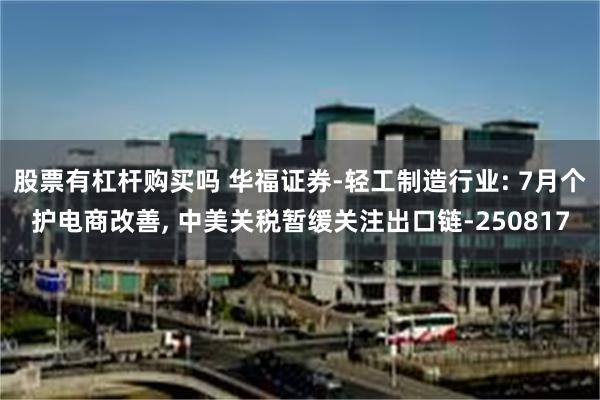 股票有杠杆购买吗 华福证券-轻工制造行业: 7月个护电商改善, 中美关税暂缓关注出口链-250817