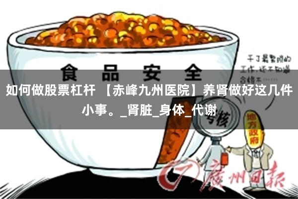 如何做股票杠杆 【赤峰九州医院】养肾做好这几件小事。_肾脏_身体_代谢
