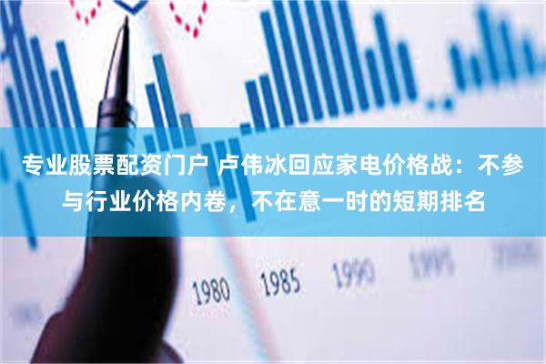 专业股票配资门户 卢伟冰回应家电价格战：不参与行业价格内卷，不在意一时的短期排名