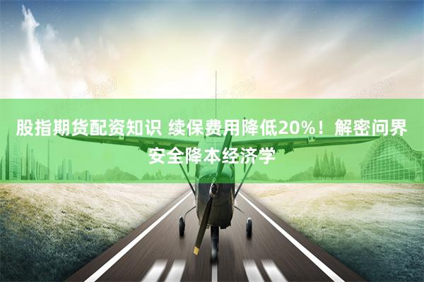 股指期货配资知识 续保费用降低20%！解密问界安全降本经济学