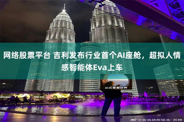 网络股票平台 吉利发布行业首个AI座舱，超拟人情感智能体Eva上车