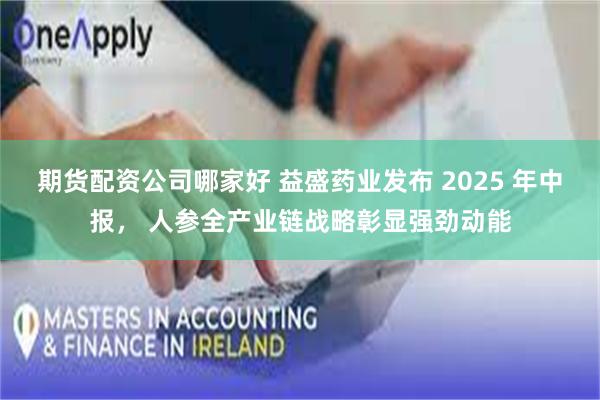 期货配资公司哪家好 益盛药业发布 2025 年中报， 人参全产业链战略彰显强劲动能