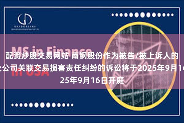 配资炒股交易网站 南钢股份作为被告/被上诉人的1起涉及公司关联交易损害责任纠纷的诉讼将于2025年9月16日开庭