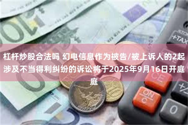 杠杆炒股合法吗 幻电信息作为被告/被上诉人的2起涉及不当得利纠纷的诉讼将于2025年9月16日开庭