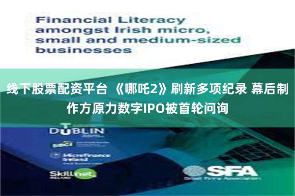 线下股票配资平台 《哪吒2》刷新多项纪录 幕后制作方原力数字IPO被首轮问询