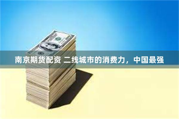 南京期货配资 二线城市的消费力，中国最强
