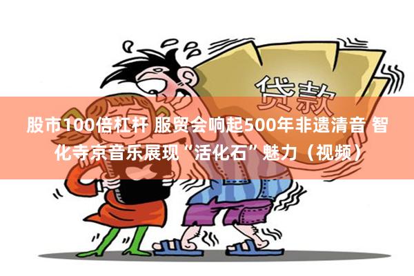 股市100倍杠杆 服贸会响起500年非遗清音 智化寺京音乐展现“活化石”魅力（视频）