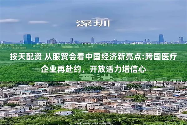 按天配资 从服贸会看中国经济新亮点:跨国医疗企业再赴约，开放活力增信心
