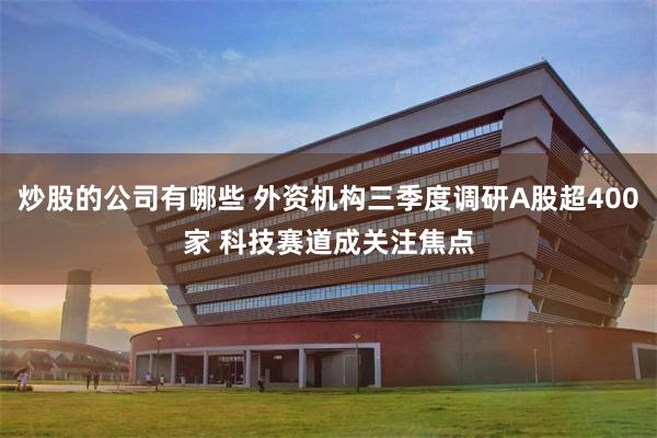 炒股的公司有哪些 外资机构三季度调研A股超400家 科技赛道成关注焦点