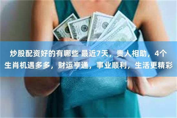 炒股配资好的有哪些 最近7天，贵人相助，4个生肖机遇多多，财运亨通，事业顺利，生活更精彩