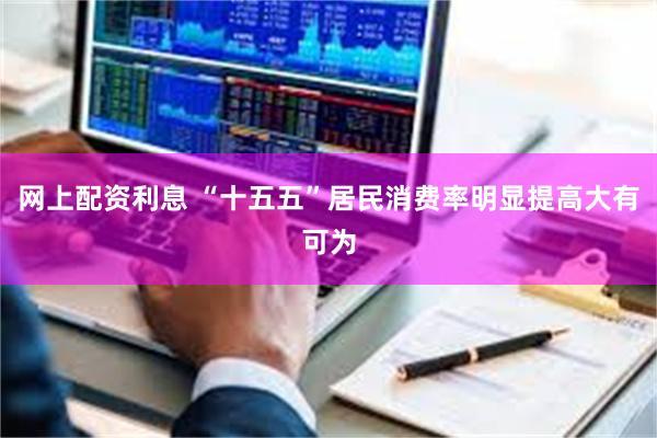 网上配资利息 “十五五”居民消费率明显提高大有可为