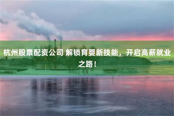 杭州股票配资公司 解锁育婴新技能,开启高薪就业之路!