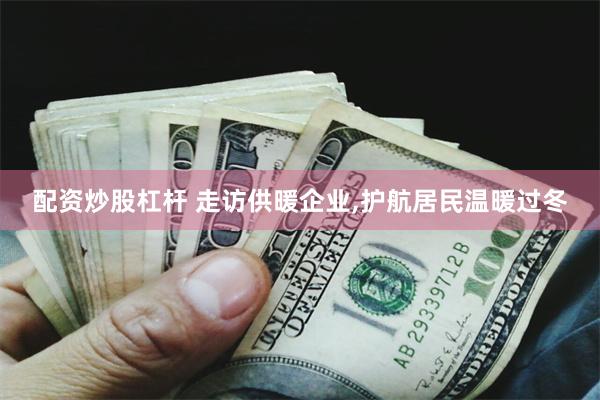 配资炒股杠杆 走访供暖企业,护航居民温暖过冬