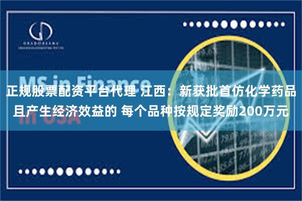 正规股票配资平台代理 江西:新获批首仿化学药品且产生经济效益的 每个品种按规定奖励200万元