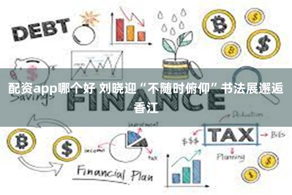 配资app哪个好 刘晓迎“不随时俯仰”书法展邂逅香江