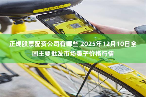 正规股票配资公司有哪些 2025年12月10日全国主要批发市场瓠子价格行情