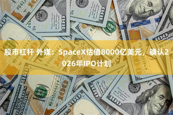 股市杠杆 外媒：SpaceX估值8000亿美元，确认2026年IPO计划