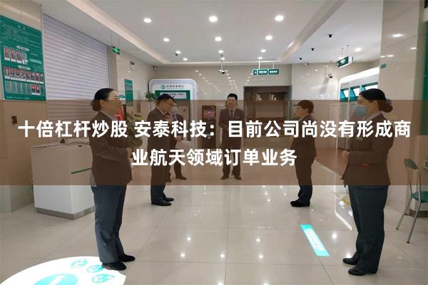 十倍杠杆炒股 安泰科技：目前公司尚没有形成商业航天领域订单业务